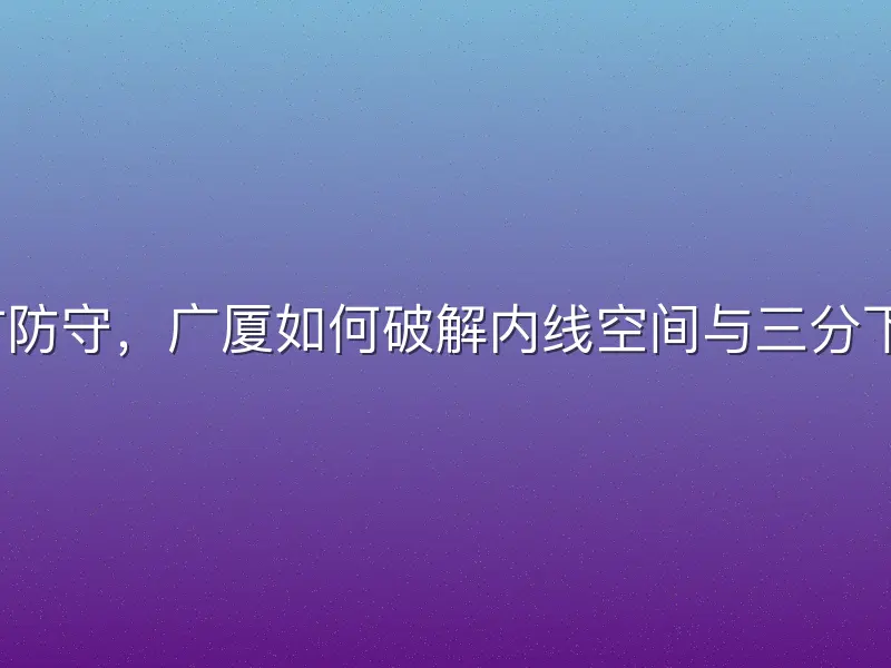对手外扩防守，广厦如何破解内线空间与三分下滑难题？